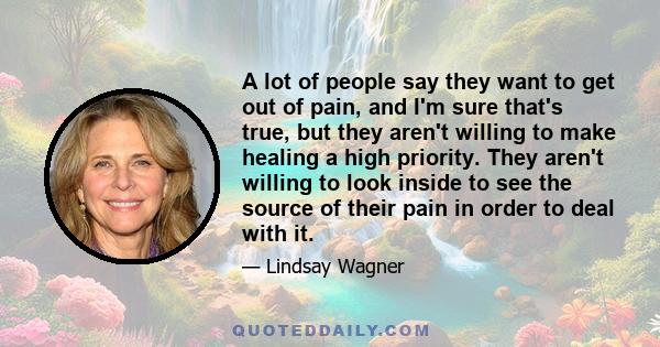 A lot of people say they want to get out of pain, and I'm sure that's true, but they aren't willing to make healing a high priority. They aren't willing to look inside to see the source of their pain in order to deal