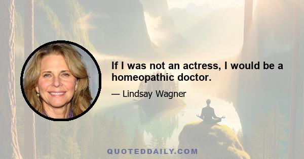 If I was not an actress, I would be a homeopathic doctor.