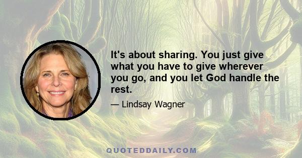 It's about sharing. You just give what you have to give wherever you go, and you let God handle the rest.