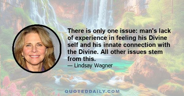 There is only one issue: man's lack of experience in feeling his Divine self and his innate connection with the Divine. All other issues stem from this.