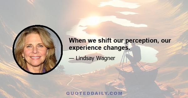 When we shift our perception, our experience changes.