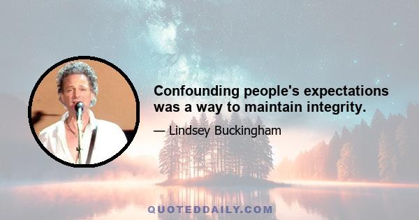 Confounding people's expectations was a way to maintain integrity.