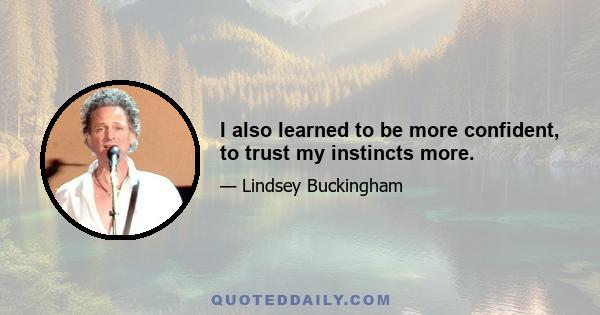 I also learned to be more confident, to trust my instincts more.