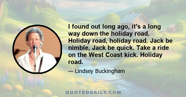 I found out long ago, it's a long way down the holiday road. Holiday road, holiday road. Jack be nimble, Jack be quick. Take a ride on the West Coast kick. Holiday road.