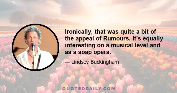 Ironically, that was quite a bit of the appeal of Rumours. It's equally interesting on a musical level and as a soap opera.