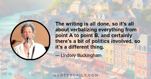 The writing is all done, so it's all about verbalizing everything from point A to point B, and certainly there's a bit of politics involved, so it's a different thing.