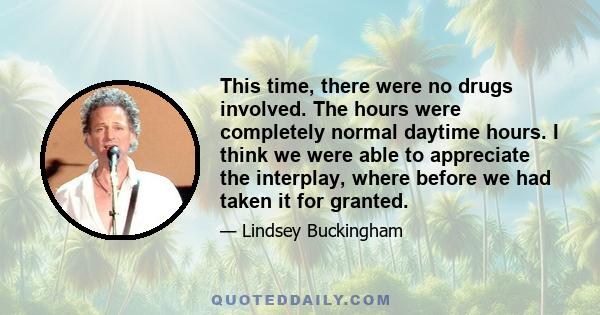 This time, there were no drugs involved. The hours were completely normal daytime hours. I think we were able to appreciate the interplay, where before we had taken it for granted.