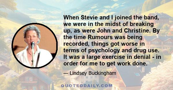 When Stevie and I joined the band, we were in the midst of breaking up, as were John and Christine. By the time Rumours was being recorded, things got worse in terms of psychology and drug use. It was a large exercise