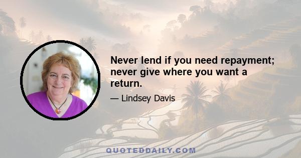 Never lend if you need repayment; never give where you want a return.