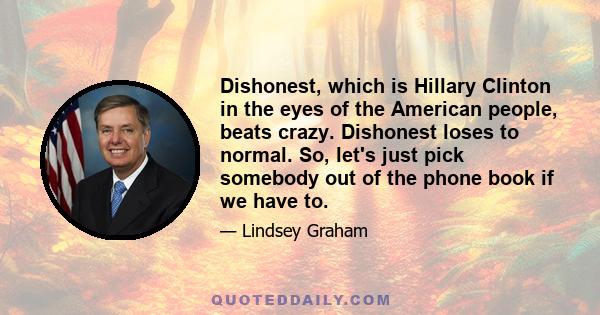 Dishonest, which is Hillary Clinton in the eyes of the American people, beats crazy. Dishonest loses to normal. So, let's just pick somebody out of the phone book if we have to.