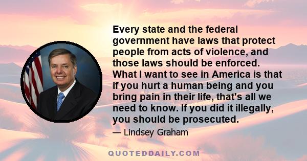 Every state and the federal government have laws that protect people from acts of violence, and those laws should be enforced. What I want to see in America is that if you hurt a human being and you bring pain in their