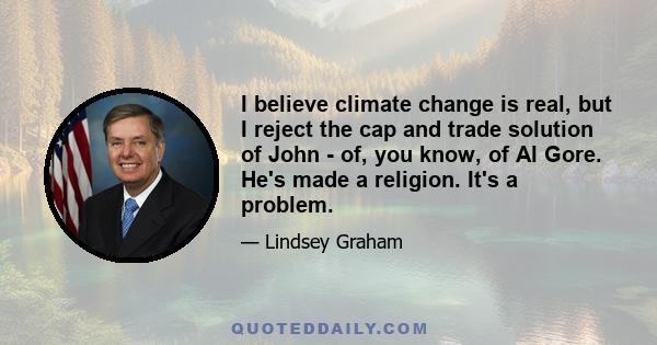 I believe climate change is real, but I reject the cap and trade solution of John - of, you know, of Al Gore. He's made a religion. It's a problem.