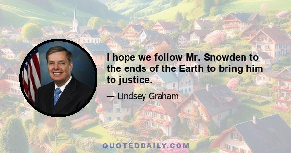 I hope we follow Mr. Snowden to the ends of the Earth to bring him to justice.