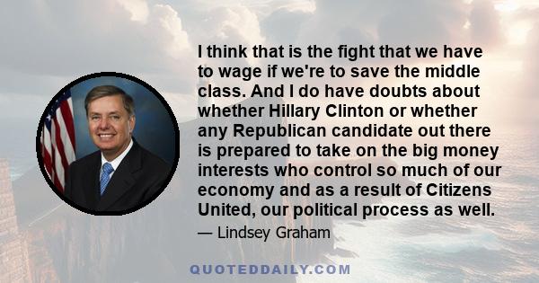 I think that is the fight that we have to wage if we're to save the middle class. And I do have doubts about whether Hillary Clinton or whether any Republican candidate out there is prepared to take on the big money