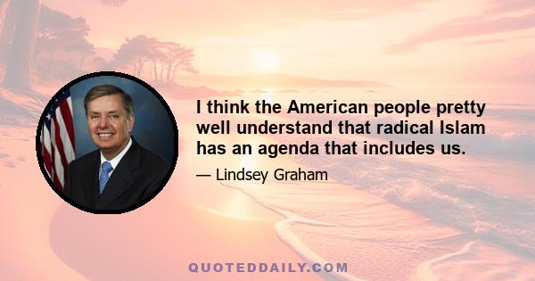 I think the American people pretty well understand that radical Islam has an agenda that includes us.