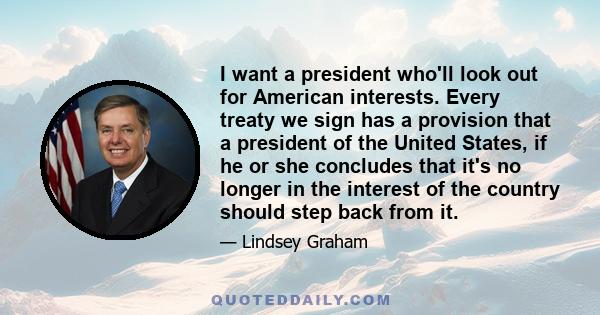 I want a president who'll look out for American interests. Every treaty we sign has a provision that a president of the United States, if he or she concludes that it's no longer in the interest of the country should