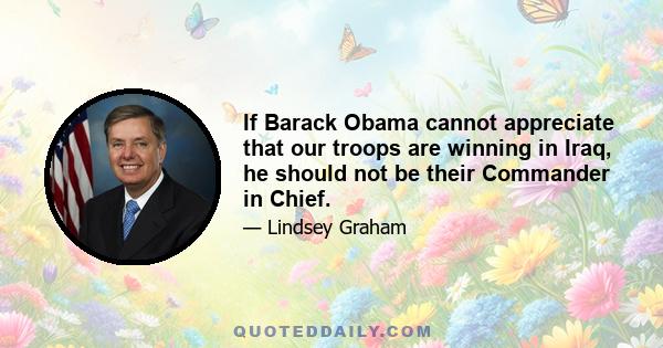 If Barack Obama cannot appreciate that our troops are winning in Iraq, he should not be their Commander in Chief.