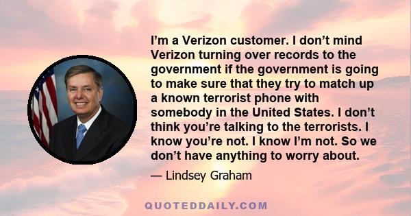 I’m a Verizon customer. I don’t mind Verizon turning over records to the government if the government is going to make sure that they try to match up a known terrorist phone with somebody in the United States. I don’t