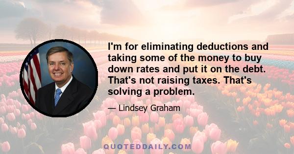 I'm for eliminating deductions and taking some of the money to buy down rates and put it on the debt. That's not raising taxes. That's solving a problem.