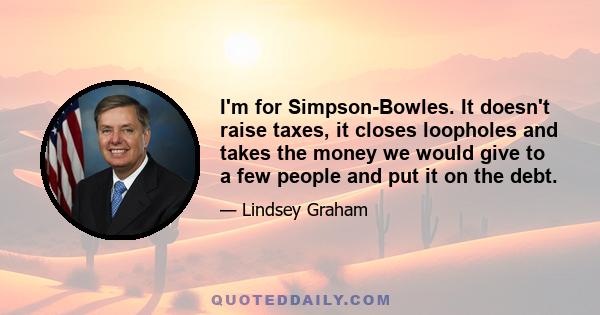 I'm for Simpson-Bowles. It doesn't raise taxes, it closes loopholes and takes the money we would give to a few people and put it on the debt.