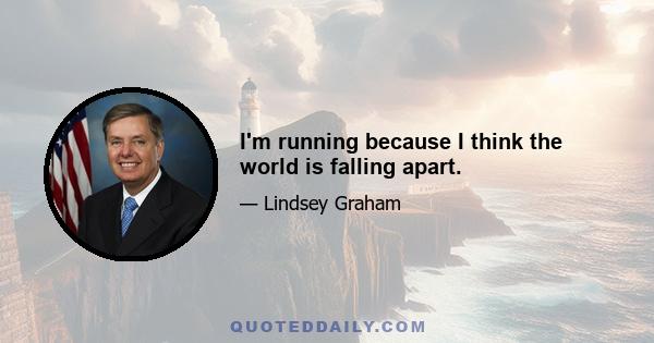 I'm running because I think the world is falling apart.