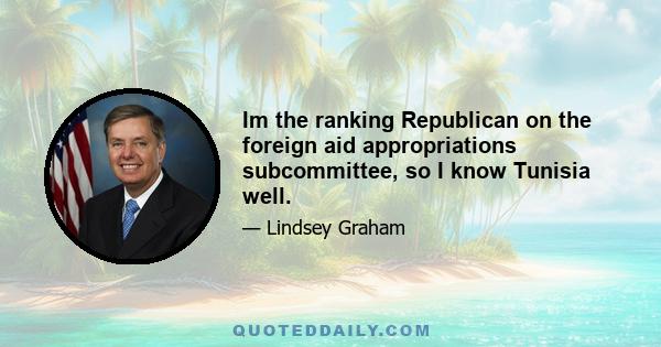 Im the ranking Republican on the foreign aid appropriations subcommittee, so I know Tunisia well.