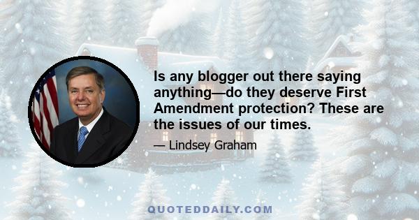 Is any blogger out there saying anything—do they deserve First Amendment protection? These are the issues of our times.