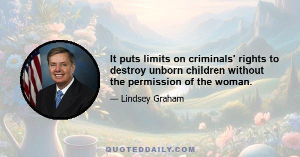 It puts limits on criminals' rights to destroy unborn children without the permission of the woman.