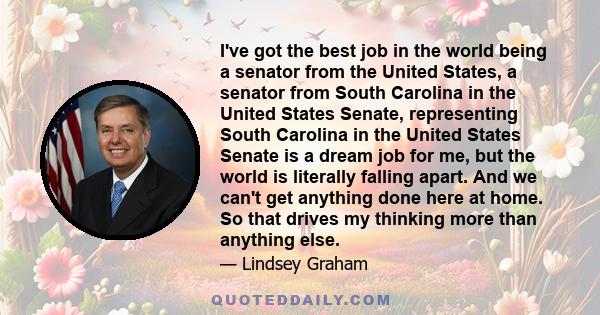 I've got the best job in the world being a senator from the United States, a senator from South Carolina in the United States Senate, representing South Carolina in the United States Senate is a dream job for me, but