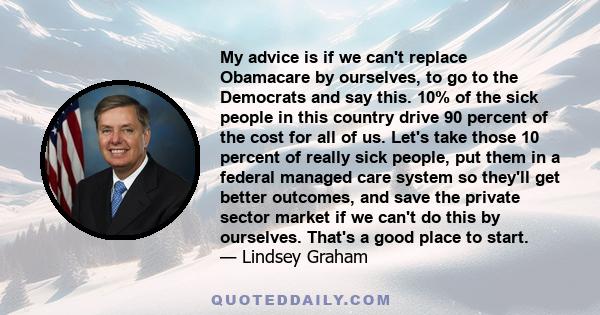 My advice is if we can't replace Obamacare by ourselves, to go to the Democrats and say this. 10% of the sick people in this country drive 90 percent of the cost for all of us. Let's take those 10 percent of really sick 