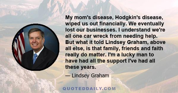 My mom's disease, Hodgkin's disease, wiped us out financially. We eventually lost our businesses. I understand we're all one car wreck from needing help. But what it told Lindsey Graham, above all else, is that family,