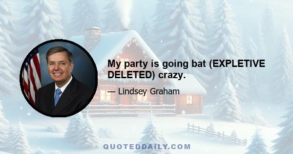 My party is going bat (EXPLETIVE DELETED) crazy.