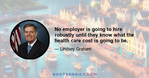 No employer is going to hire robustly until they know what the health care cost is going to be.