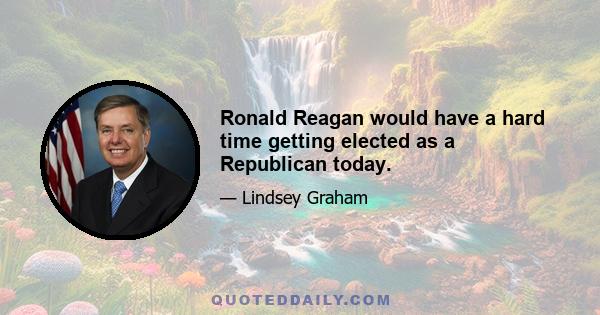 Ronald Reagan would have a hard time getting elected as a Republican today.