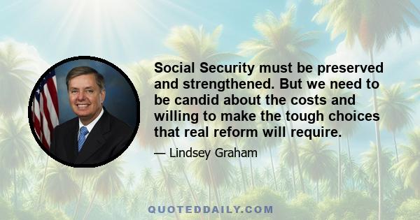 Social Security must be preserved and strengthened. But we need to be candid about the costs and willing to make the tough choices that real reform will require.