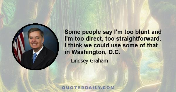 Some people say I'm too blunt and I'm too direct, too straightforward. I think we could use some of that in Washington, D.C.