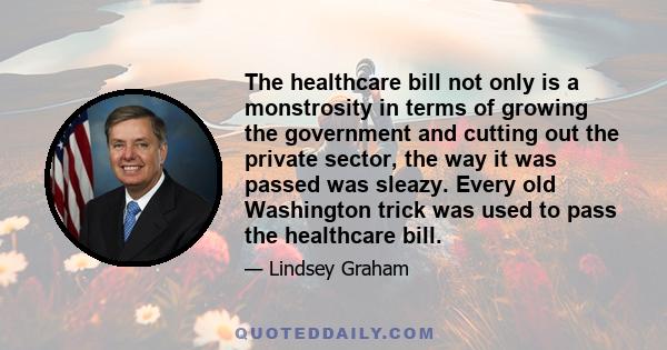 The healthcare bill not only is a monstrosity in terms of growing the government and cutting out the private sector, the way it was passed was sleazy. Every old Washington trick was used to pass the healthcare bill.