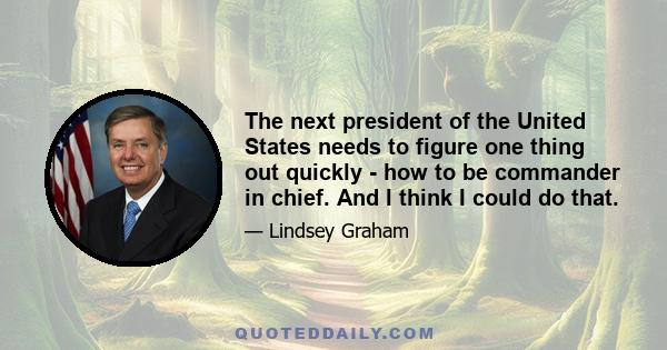 The next president of the United States needs to figure one thing out quickly - how to be commander in chief. And I think I could do that.