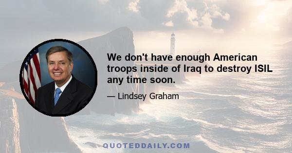 We don't have enough American troops inside of Iraq to destroy ISIL any time soon.