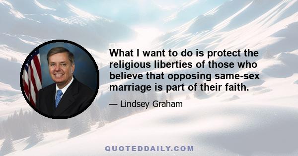 What I want to do is protect the religious liberties of those who believe that opposing same-sex marriage is part of their faith.