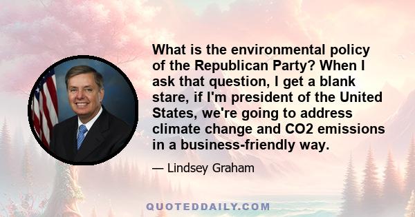 What is the environmental policy of the Republican Party? When I ask that question, I get a blank stare, if I'm president of the United States, we're going to address climate change and CO2 emissions in a