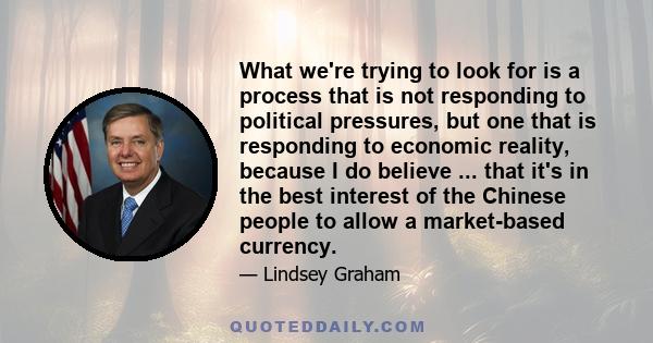 What we're trying to look for is a process that is not responding to political pressures, but one that is responding to economic reality, because I do believe ... that it's in the best interest of the Chinese people to