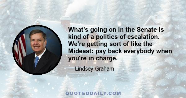 What's going on in the Senate is kind of a politics of escalation. We're getting sort of like the Mideast: pay back everybody when you're in charge.