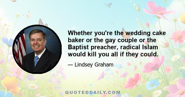 Whether you're the wedding cake baker or the gay couple or the Baptist preacher, radical Islam would kill you all if they could.