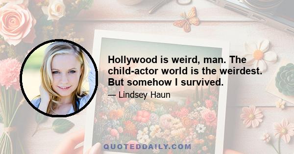 Hollywood is weird, man. The child-actor world is the weirdest. But somehow I survived.