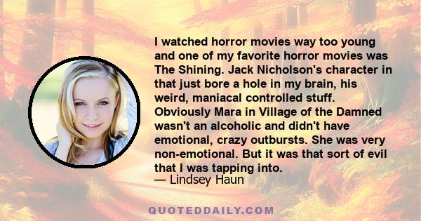 I watched horror movies way too young and one of my favorite horror movies was The Shining. Jack Nicholson's character in that just bore a hole in my brain, his weird, maniacal controlled stuff. Obviously Mara in