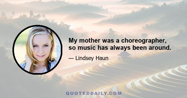 My mother was a choreographer, so music has always been around.