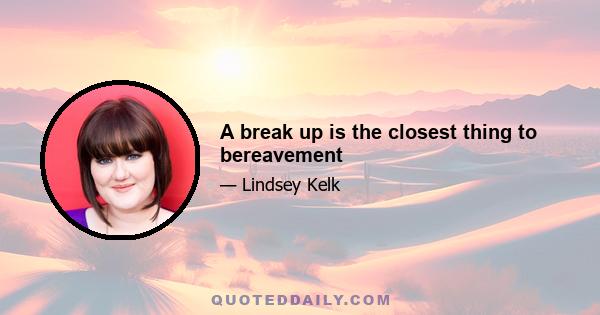 A break up is the closest thing to bereavement