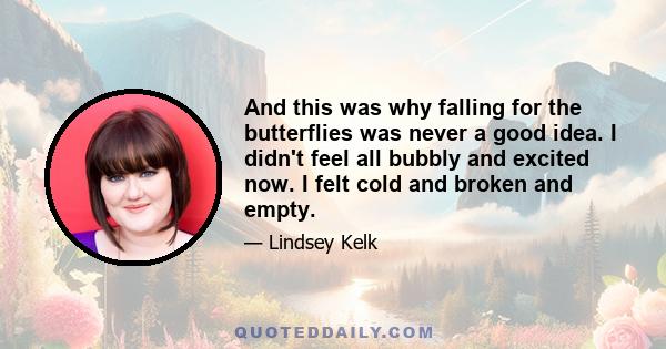 And this was why falling for the butterflies was never a good idea. I didn't feel all bubbly and excited now. I felt cold and broken and empty.