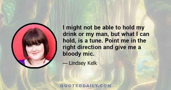 I might not be able to hold my drink or my man, but what I can hold, is a tune. Point me in the right direction and give me a bloody mic.